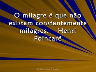 O milagre é que não existam constantemente milagres. Henri Poincaré 