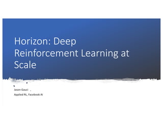 Horizon: Deep
Reinforcement Learning at
Scale
Jason Gauci
Applied RL, Facebook AI
 