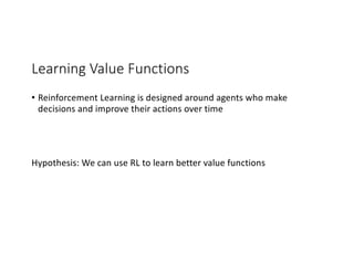 Learning Value Functions
• Reinforcement Learning is designed around agents who make
decisions and improve their actions over time
Hypothesis: We can use RL to learn better value functions
 