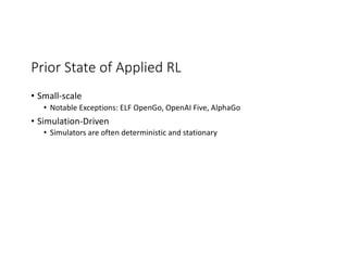 Prior State of Applied RL
• Small-scale
• Notable Exceptions: ELF OpenGo, OpenAI Five, AlphaGo
• Simulation-Driven
• Simulators are often deterministic and stationary
 
