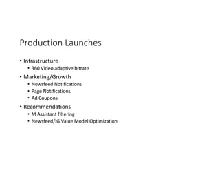 Production Launches
• Infrastructure
• 360 Video adaptive bitrate
• Marketing/Growth
• Newsfeed Notifications
• Page Notifications
• Ad Coupons
• Recommendations
• M Assistant filtering
• Newsfeed/IG Value Model Optimization
 