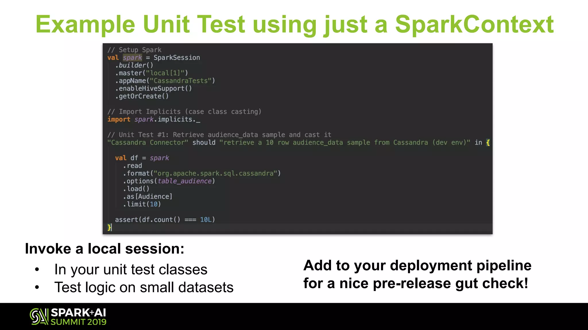 Example Unit Test using just a SparkContext
Invoke a local session:
• In your unit test classes
• Test logic on small datasets
Add to your deployment pipeline
for a nice pre-release gut check!
 