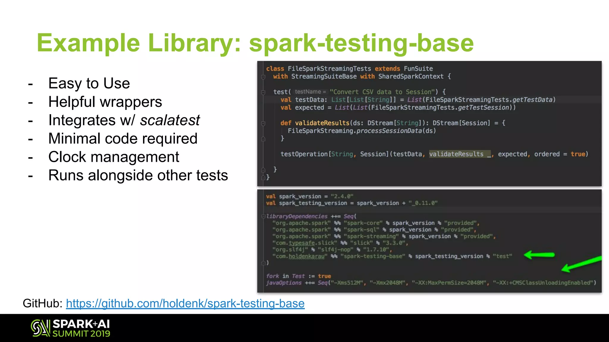 Example Library: spark-testing-base
- Easy to Use
- Helpful wrappers
- Integrates w/ scalatest
- Minimal code required
- Clock management
- Runs alongside other tests
GitHub: https://github.com/holdenk/spark-testing-base
 