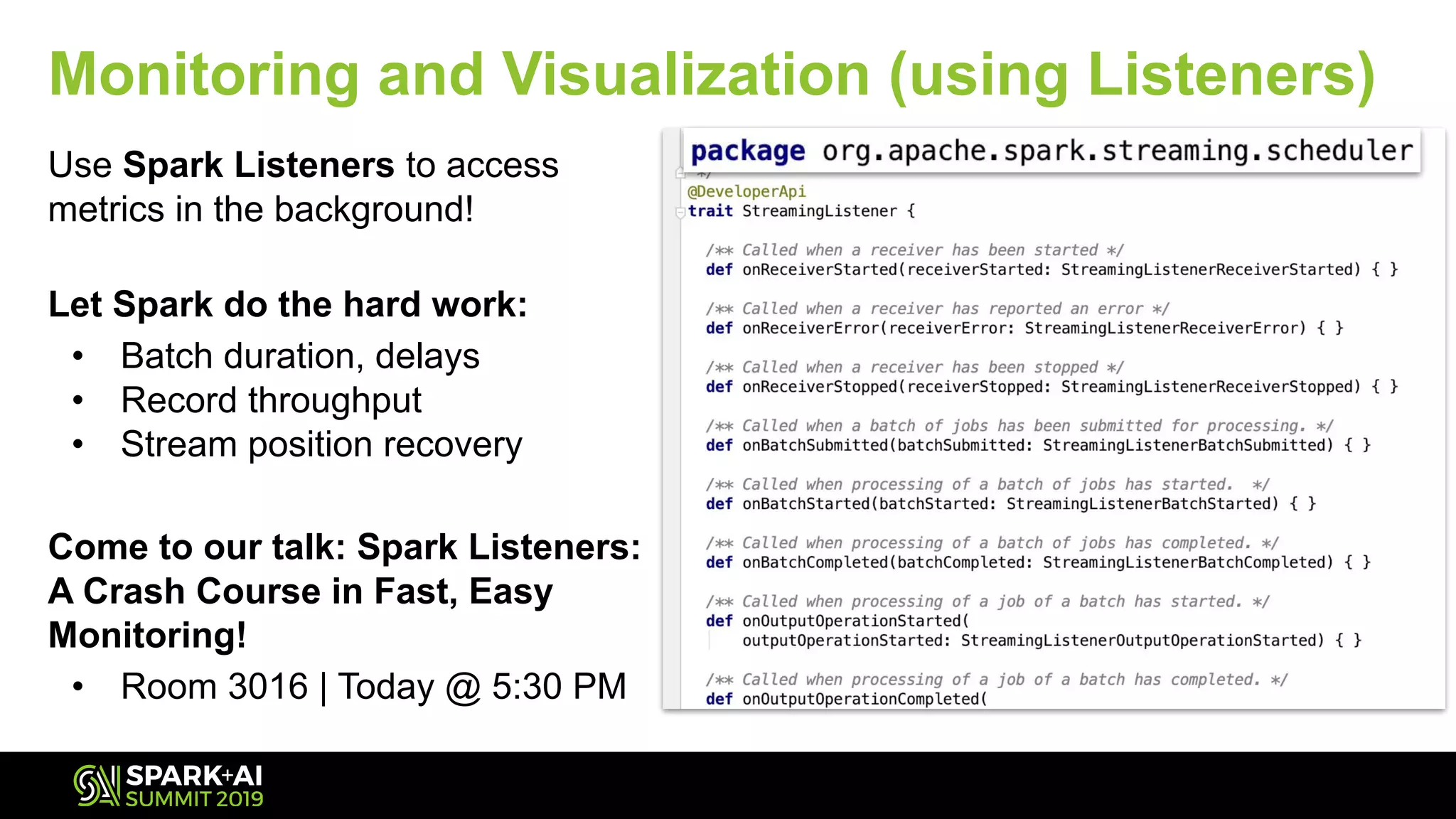 Monitoring and Visualization (using Listeners)
Use Spark Listeners to access
metrics in the background!
Let Spark do the hard work:
• Batch duration, delays
• Record throughput
• Stream position recovery
Come to our talk: Spark Listeners:
A Crash Course in Fast, Easy
Monitoring!
• Room 3016 | Today @ 5:30 PM
 