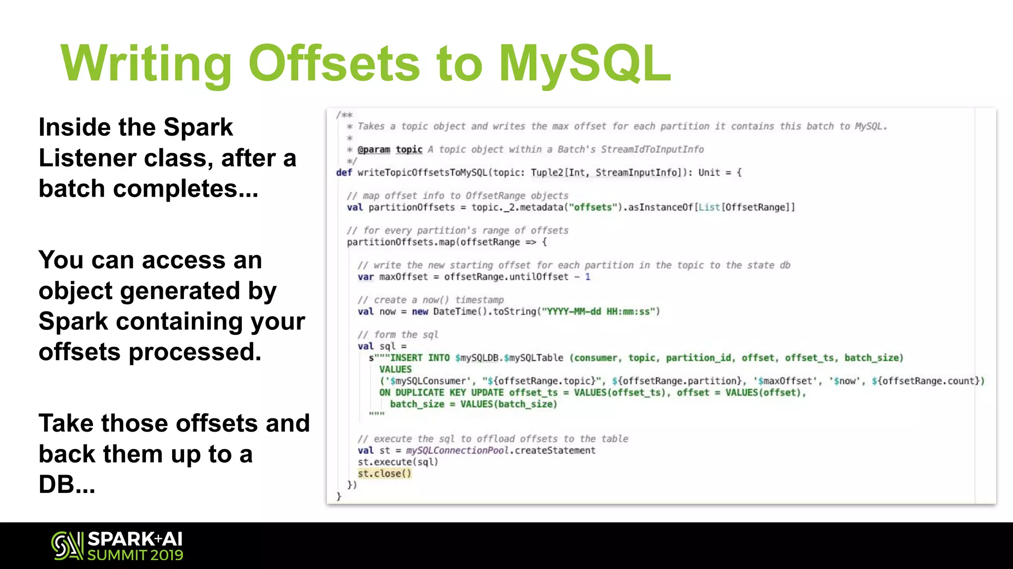 Inside the Spark
Listener class, after a
batch completes...
You can access an
object generated by
Spark containing your
offsets processed.
Take those offsets and
back them up to a
DB...
Writing Offsets to MySQL
 