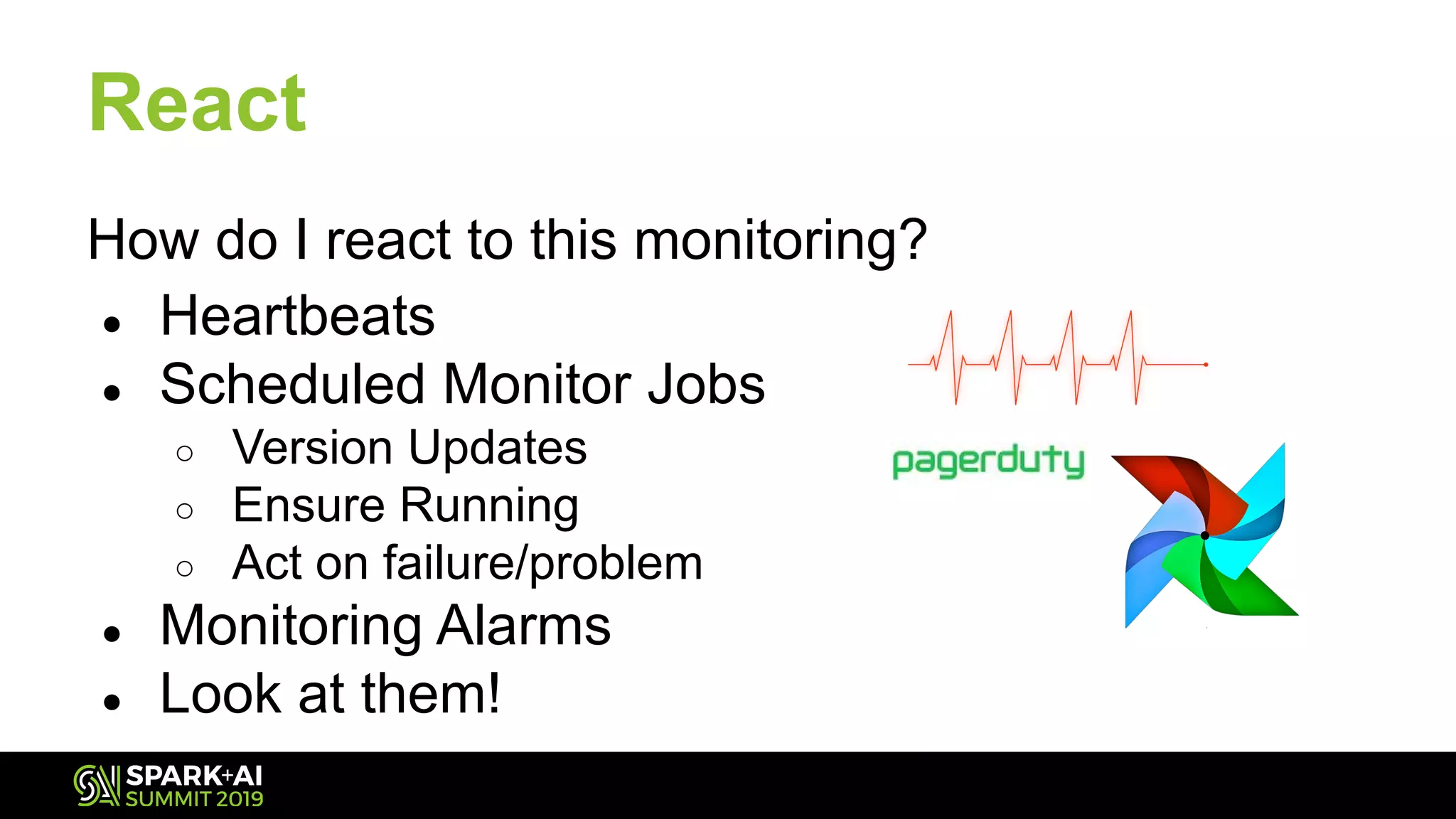 React
How do I react to this monitoring?
● Heartbeats
● Scheduled Monitor Jobs
○ Version Updates
○ Ensure Running
○ Act on failure/problem
● Monitoring Alarms
● Look at them!
 