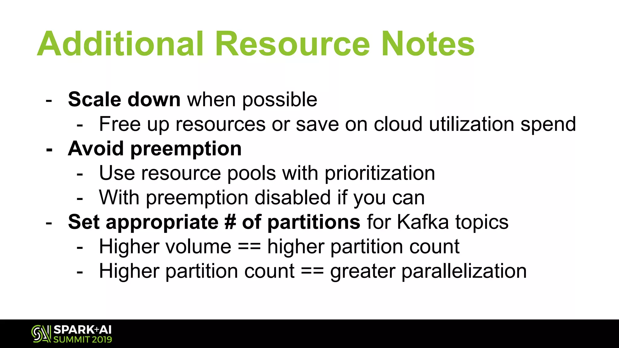 Additional Resource Notes
- Scale down when possible
- Free up resources or save on cloud utilization spend
- Avoid preemption
- Use resource pools with prioritization
- With preemption disabled if you can
- Set appropriate # of partitions for Kafka topics
- Higher volume == higher partition count
- Higher partition count == greater parallelization
 