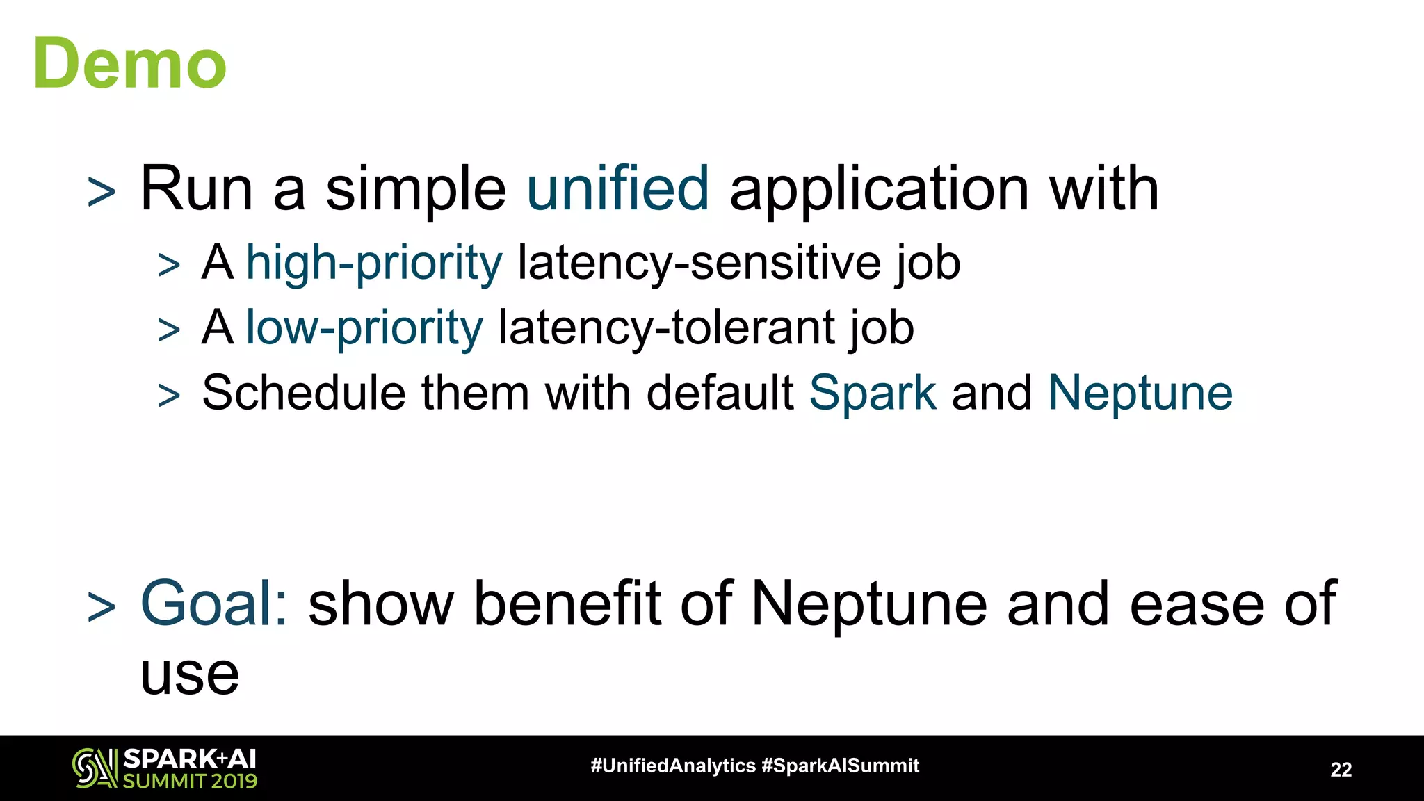22#UnifiedAnalytics #SparkAISummit Demo > Run a simple unified application with > A high-priority latency-sensitive job > A low-priority latency-tolerant job > Schedule them with default Spark and Neptune > Goal: show benefit of Neptune and ease of use 