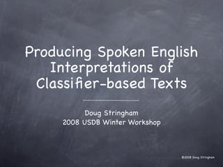 Producing Spoken English
   Interpretations of
 Classiﬁer-based Texts
           Doug Stringham
     2008 USDB Winter Workshop



                                 ©2008 Doug Stringham
 