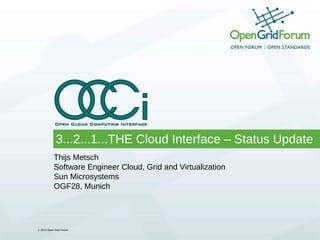 3...2...1...THE Cloud Interface – Status Update
           Thijs Metsch
           Software Engineer Cloud, Grid and Virtualization
           Sun Microsystems
           OGF28, Munich




© 2010 Open Grid Forum
 