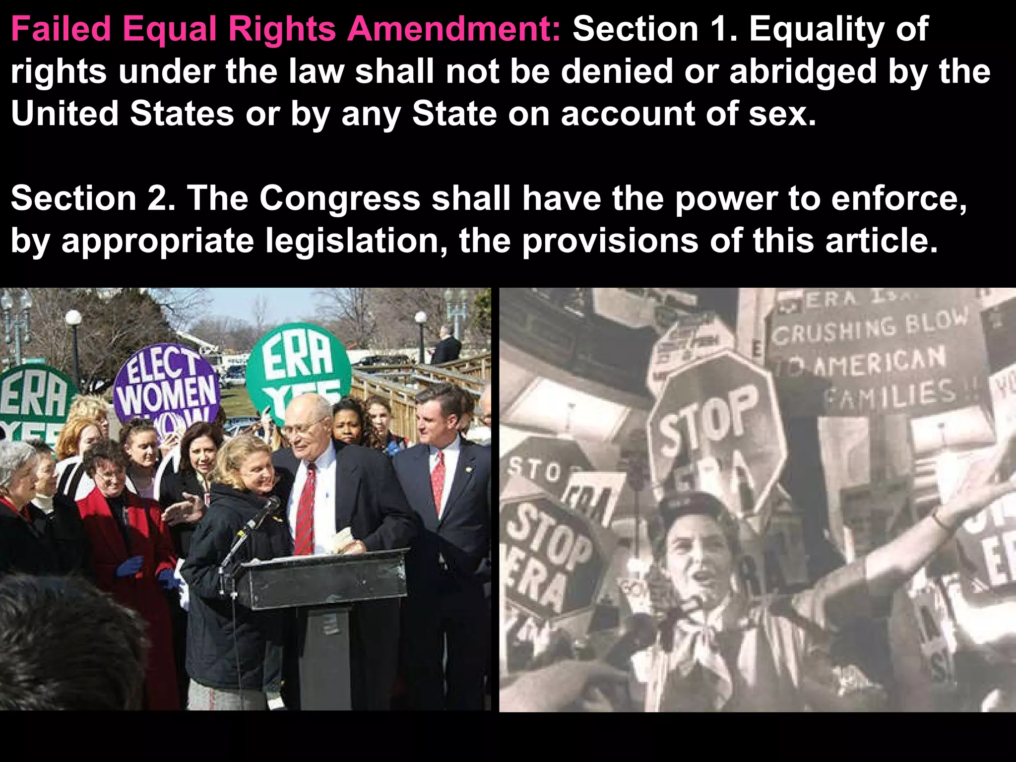 Failed Equal Rights Amendment:  Section 1. Equality of rights under the law shall not be denied or abridged by the United States or by any State on account of sex. Section 2. The Congress shall have the power to enforce, by appropriate legislation, the provisions of this article. 