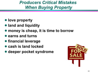 Producers Critical Mistakes  When Buying Property love property land and liquidity money is cheap, it is time to borrow earns and turns financial leverage cash is land locked deeper pocket syndrome 