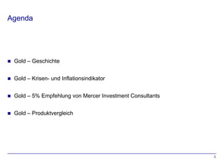 Agenda




   Gold – Geschichte


   Gold – Krisen- und Inflationsindikator


   Gold – 5% Empfehlung von Mercer Investment Consultants


   Gold – Produktvergleich




                                                             2
 
