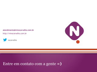 Entre em contato com a gente =)
atendimento@ninocarvalho.com.br
http://ninocarvalho.com.br
@ninocarvalho
 