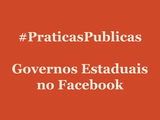 #PraticasPublicas
Governos Estaduais
no Facebook
 