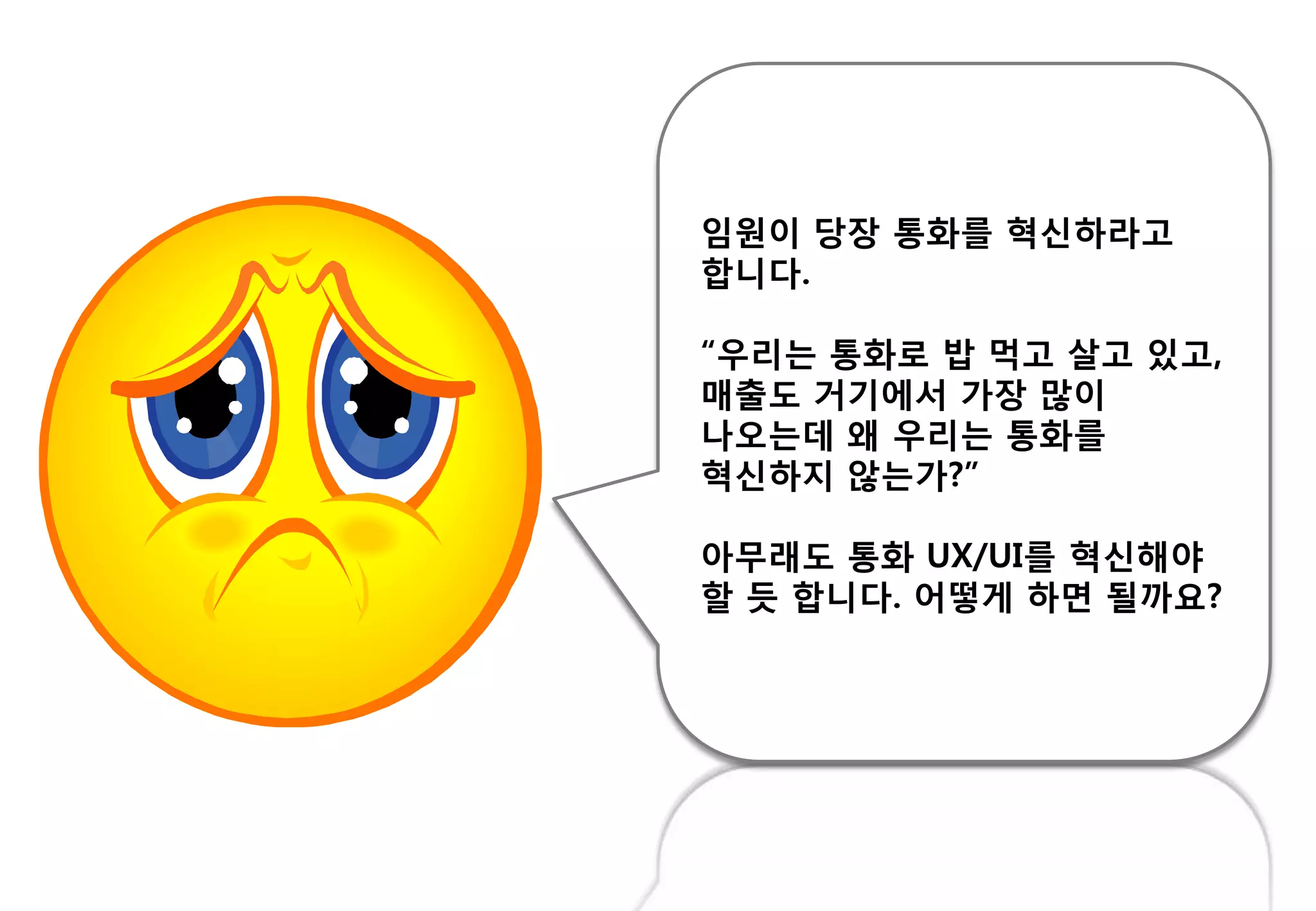 임원이 당장 통화를 혁싞하라고
합니다.
“우리는 통화로 밥 먹고 살고 있고,
매춗도 거기에서 가장 많이
나오는데 왜 우리는 통화를
혁싞하지 않는가?”
아무래도 통화 UX/UI를 혁싞해야
핛 듯 합니다. 어떻게 하면 될까요?
 