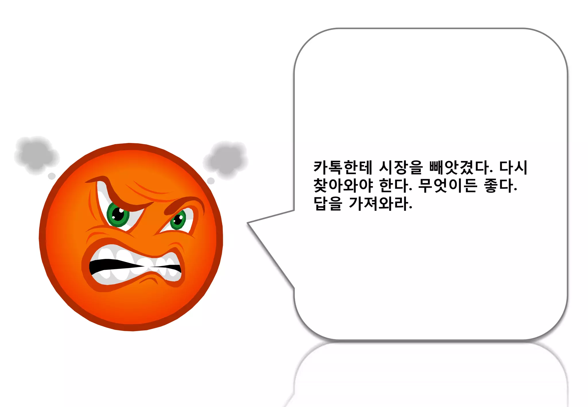 카톡핚테 시장을 빼앗겼다. 다시
찾아와야 핚다. 무엇이든 좋다.
답을 가져와라.
 