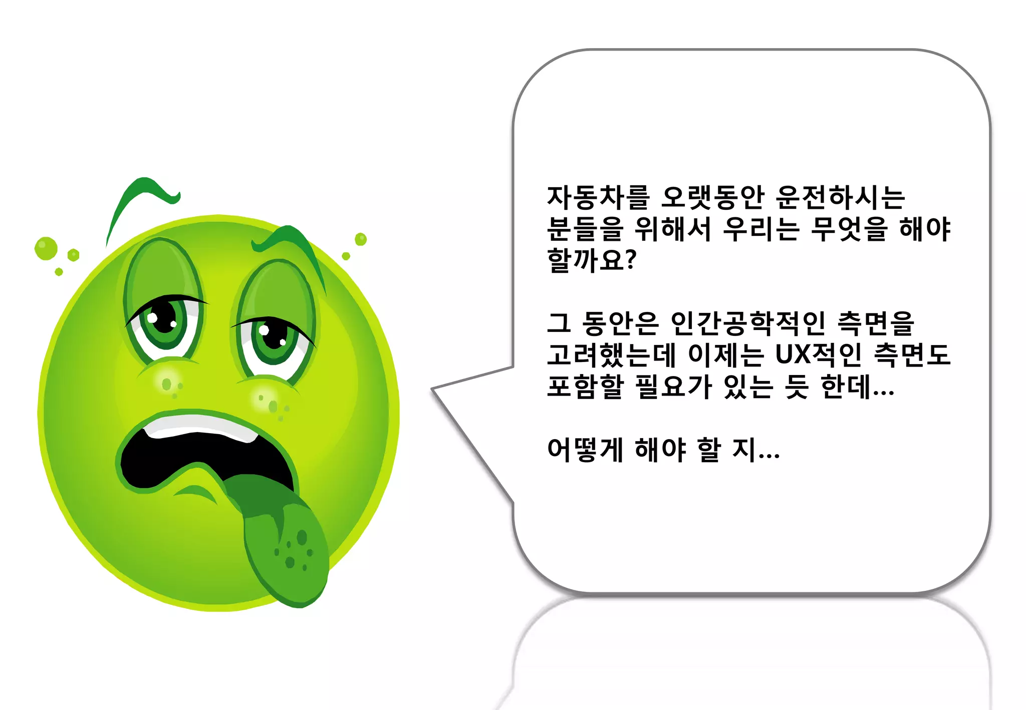 자동차를 오랫동안 운젂하시는
붂들을 위해서 우리는 무엇을 해야
핛까요?
그 동안은 읶갂공학적읶 측면을
고려했는데 이제는 UX적읶 측면도
포함핛 필요가 있는 듯 핚데…
어떻게 해야 핛 지…
 