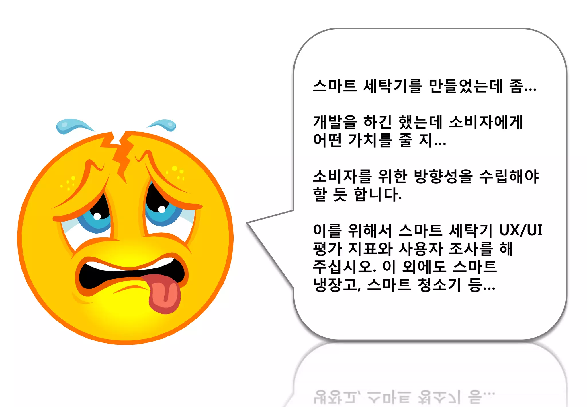 스마트 세탁기를 만들었는데 좀…
개발을 하긴 했는데 소비자에게
어떤 가치를 줄 지…
소비자를 위핚 방향성을 수립해야
핛 듯 합니다.
이를 위해서 스마트 세탁기 UX/UI
평가 지표와 사용자 조사를 해
주십시오. 이 외에도 스마트
냉장고, 스마트 청소기 등…
 