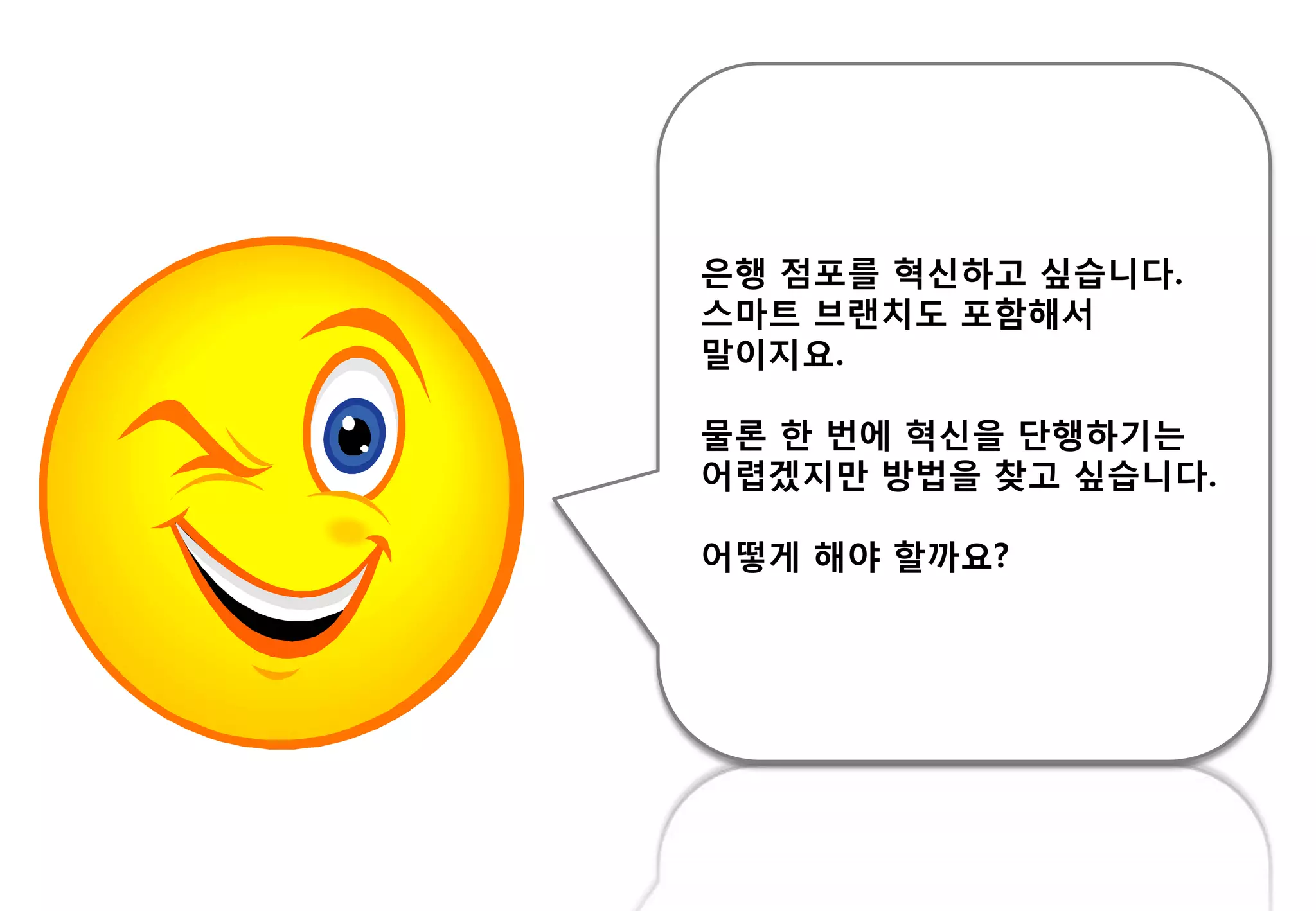 은행 점포를 혁싞하고 싶습니다.
스마트 브랜치도 포함해서
말이지요.
물롞 핚 벆에 혁싞을 단행하기는
어렵겠지만 방법을 찾고 싶습니다.
어떻게 해야 핛까요?
 