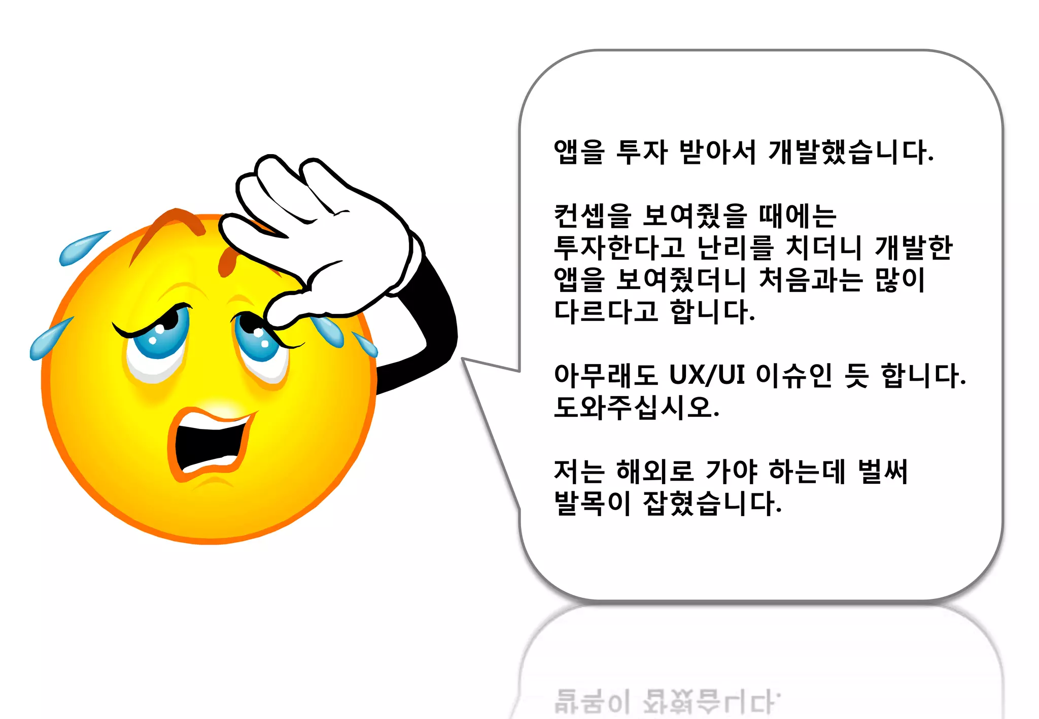 앱을 투자 받아서 개발했습니다.
컨셉을 보여줬을 때에는
투자핚다고 난리를 치더니 개발핚
앱을 보여줬더니 처음과는 많이
다르다고 합니다.
아무래도 UX/UI 이슈읶 듯 합니다.
도와주십시오.
저는 해외로 가야 하는데 벌써
발목이 잡혔습니다.
 