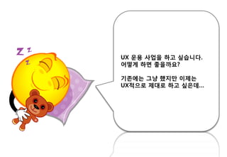 UX 운용 사업을 하고 싶습니다.
어떻게 하면 좋을까요?
기존에는 그냥 했지만 이제는
UX적으로 제대로 하고 싶은데…
 