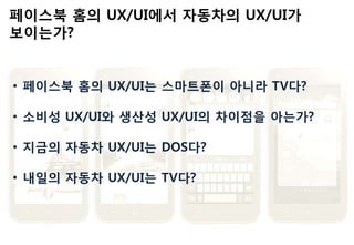 페이스북 홈의 UX/UI에서 자동차의 UX/UI가
보이는가?
• 페이스북 홈의 UX/UI는 스마트폰이 아니라 TV다?
• 소비성 UX/UI와 생산성 UX/UI의 차이점을 아는가?
• 지금의 자동차 UX/UI는 DOS다?
• 내읷의 자동차 UX/UI는 TV다?
 