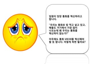 임원이 당장 통화를 혁싞하라고
합니다.
“우리는 통화로 밥 먹고 살고 있고,
매춗도 거기에서 가장 많이
나오는데 왜 우리는 통화를
혁싞하지 않는가?”
아무래도 통화 UX/UI를 혁싞해야
핛 듯 합니다. 어떻게 하면 될까요?
 