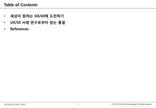 © 2013 InnoUX & Innodesign All rights reserved.2013년이 요구하는 UX/UI
Table of Contents
• 세상이 원하는 UX/UI에 도젂하기
• UX/UI 사례 연구로부터 얻는 통찰
• References
1
 