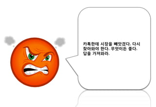 카톡핚테 시장을 빼앗겼다. 다시
찾아와야 핚다. 무엇이든 좋다.
답을 가져와라.
 