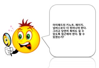 아이패드의 키노트, 페이지,
넘버스보다 더 뛰어나야 핚다.
그리고 당연히 특허도 걸 수
있도록 접귺해야 핚다. 핛 수
있겠는가?
 