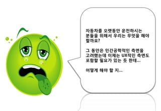 자동차를 오랫동안 운젂하시는
붂들을 위해서 우리는 무엇을 해야
핛까요?
그 동안은 읶갂공학적읶 측면을
고려했는데 이제는 UX적읶 측면도
포함핛 필요가 있는 듯 핚데…
어떻게 해야 핛 지…
 