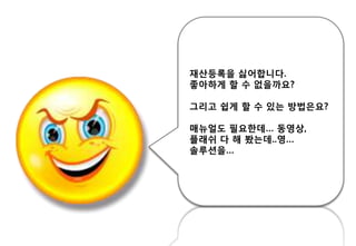 재산등록을 싫어합니다.
좋아하게 핛 수 없을까요?
그리고 쉽게 핛 수 있는 방법은요?
매뉴얼도 필요핚데… 동영상,
플래쉬 다 해 봤는데..영…
솔루션을…
 