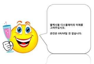 플렉시블 디스플레이의 미래를
그려주십시오.
관걲은 UX/UI읷 것 같습니다.
 