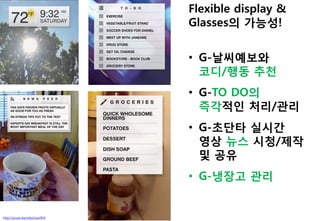 http://youtu.be/xnIoGzur0h4
Flexible display &
Glasses의 가능성!
• G-날씨예보와
코디/행동 추천
• G-TO DO의
즉각적읶 처리/관리
• G-초단타 실시갂
영상 뉴스 시청/제작
및 공유
• G-냉장고 관리
 