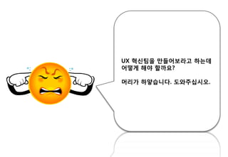 UX 혁싞팀을 만들어보라고 하는데
어떻게 해야 핛까요?
머리가 하얗습니다. 도와주십시오.
 