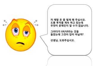 저 제발 돈 좀 벌게 해 주십시오.
도통 투자를 계속 하고 있는데
무엇이 문제읶지 알 수가 없습니다.
그러다가 UX/UI라는 것을
들었는데 그것이 답이 아닐까?
선생님, 도와주십시오.
 