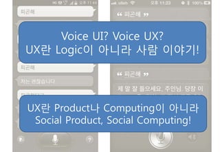 Voice UI? Voice UX?
UX란 Logic이 아니라 사람 이야기!
UX란 Product나 Computing이 아니라
Social Product, Social Computing!
 