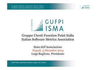 GUFPI-ISMA, Assemblea Ordinaria, Napoli, 03/12/2013
Gruppo Utenti Function Point Italia
Italian Software Metrics Association
Stato dell’Associazione
Napoli, 3 Dicembre 2013
Luigi Buglione, Presidente
 