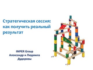IMPER Group 
Александр и Людмила Дудоровы 
Стратегическая сессия: как получить реальный результат  