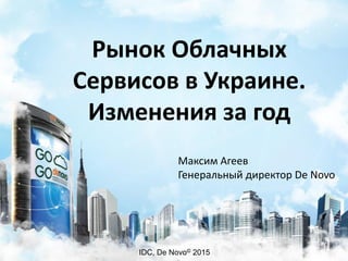 1
IDC, De Novo© 2015
Рынок Облачных
Сервисов в Украине.
Изменения за год
Максим Агеев
Генеральный директор De Novo
 
