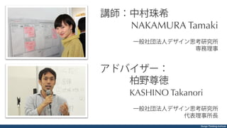 Design Thinking Institute
講師：中村珠希
NAKAMURA Tamaki
一般社団法人デザイン思考研究所
専務理事
アドバイザー：
   柏野尊徳
KASHINO Takanori
一般社団法人デザイン思考研究所
代表理事所長
 