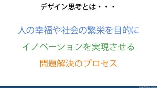 Design Thinking Institute
デザイン思考とは・・・
人の幸福や社会の繁栄を目的に
イノベーションを実現させる
問題解決のプロセス
 