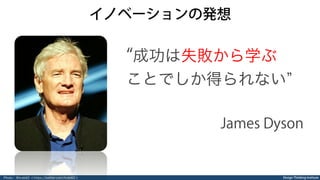 Design Thinking Institute
イノベーションの発想
成功は失敗から学ぶ
ことでしか得られない
James Dyson
Photo：@tceb62 ＜https://twitter.com/tceb62＞
 
