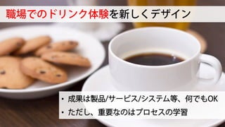 職場でのドリンク体験を新しくデザイン
•  成果は製品/サービス/システム等、何でもOK
•  ただし、重要なのはプロセスの学習
 