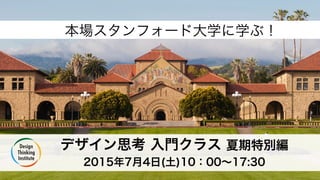 10:00 – 17:30, July. 4th, 2015  
デザイン思考 入門クラス
Entry Class in Design thinking
Takanori Kashino & Tamaki Nakamura, from Design Thinking Institute
 Special Thanks to Stanford d.school
CC – BY – NC – SA - 3.0
 
