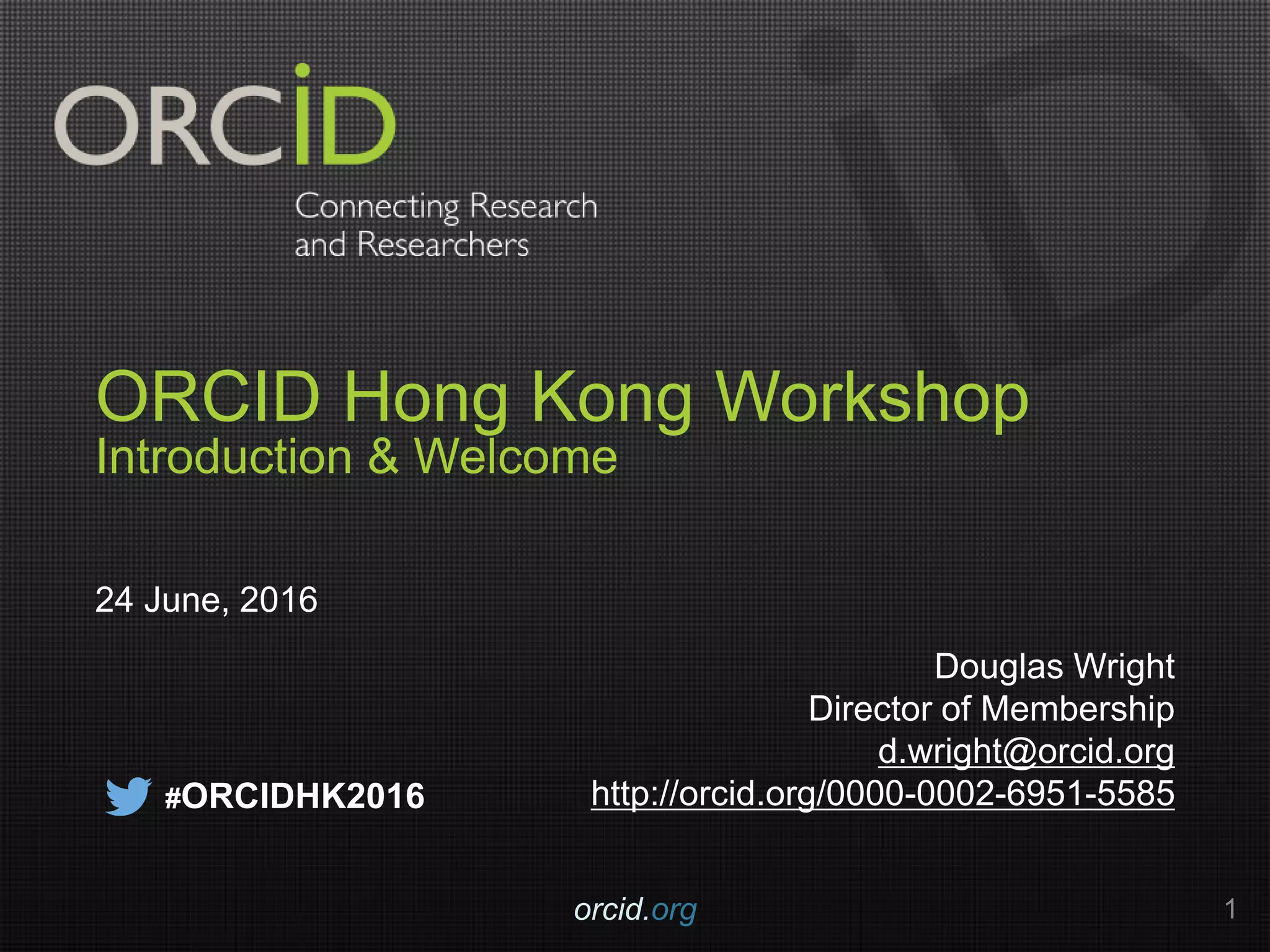 ORCID Hong Kong Workshop
Introduction & Welcome
24 June, 2016
Douglas Wright
Director of Membership
d.wright@orcid.org
http://orcid.org/0000-0002-6951-5585
orcid.org 1
#ORCIDHK2016