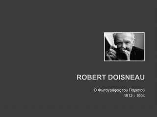 ROBERT DOISNEAU
O Φωτογράφος του Παρισιού
1912 - 1994
 