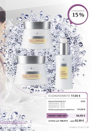 15LR WORLD 01.2017
ΕΞΟΙΚΟΝΟΜΕΙΤΕ
15 %
ΕΞΟΙΚΟΝΟΜΕΙΤΕ 17,00 €
Beauty Diamonds Σετ 28300
Κρέμα Ημέρας · 50 ml
Κρέμα Νυκτός · 50 ml
Κρέμα Ματιών · 30 ml
Σύνολο μεμονωμένων προϊόντων 111,97 €
94,99 €ΕΙΔΙΚΗ ΤΙΜΗ ΣΕΤ
ΚΎΠΡΟΣ από 108,97 €	 μόνο 92,99 €
 