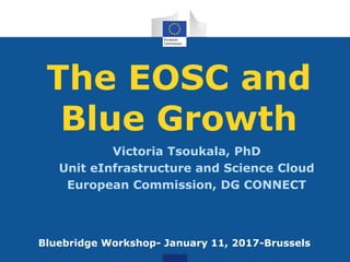 The EOSC and
Blue Growth
Victoria Tsoukala, PhD
Unit eInfrastructure and Science Cloud
European Commission, DG CONNECT
Bluebridge Workshop- January 11, 2017-Brussels
 